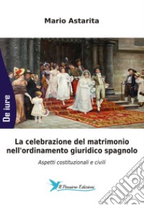 La celebrazione del matrimonio nell'ordinamento giuridico spagnolo. Aspetti costituzionali e civili libro di Astarita Mario