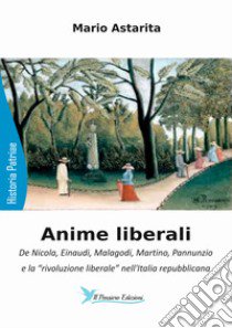 Anime liberali. De Nicola, Einaudi, Malagodi, Martino, Pannunzio e la «rivoluzione liberale» nell'Italia repubblicana libro di Astarita Mario