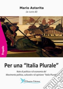 Per una «Italia Plurale». Note di politica e di economia del movimento politico, culturale e di opinione «Italia Plurale» libro di Astarita M. (cur.)