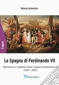 La Spagna di Ferdinando VII. Riformismo e tradizione sotto il regno di Ferdinando VII (1814-1833) libro di Astarita Mario