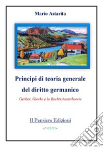 Principi di teoria generale del diritto germanico. Gerber, Gierke e la Rechtsstaatstheorie libro di Astarita Mario