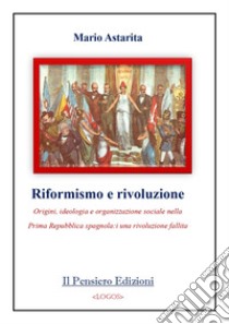 Riformismo e rivoluzione. Origini, ideologia e organizzazione sociale nella Prima Repubblica spagnola: una rivoluzione fallita libro di Astarita Mario