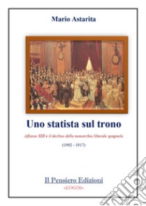 Uno statista sul trono. Alfonso XIII e il declino della monarchia liberale spagnola (1902-1917) libro di Astarita Mario