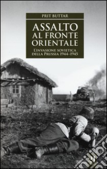 Assalto al fronte orientale. L'invasione sovietica della Prussia 1944-1945 libro di Buttar Prit