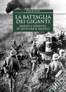 La battaglia dei giganti. Nazisti e sovietici in lotta per il Baltico libro di Buttar Prit