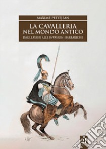 La cavalleria nel mondo antico. Dagli assiri alle invasioni barbariche libro di Petitjean Maxime