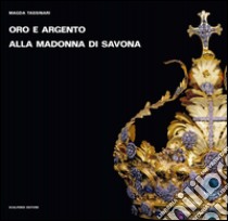 Oro e argento alla Madonna di Savona. Doni preziosi da Roma e da Parigi. Ediz. illustrata libro di Tassinari Magda