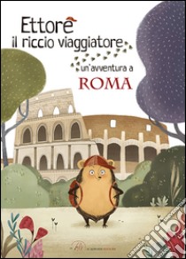 Ettore il riccio viaggiatore. Un'avventura a Roma libro di Anselmi Camilla