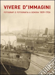 Vivere d'immagini. Fotografi e fotografia a Genova 1839-1926. Ediz. illustrata libro di Papone E. (cur.); Rebora S. (cur.)