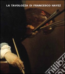 La tavolozza di Francesco Hayez. Storia, conversazioni e scienza. Ediz. illustrata libro di Lissoni E. (cur.); Rampazzi L. (cur.)