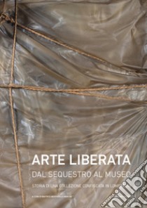 Arte liberata. Dal sequestro al museo. Storia di una collezione confiscata in Lombardia. Catalogo della mostra (Milano, 28 settembre-18 novembre 2018). Ediz. illustrata libro di Bentivoglio Ravasio B. (cur.)