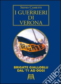 I guerrieri di Verona. Brigate gialloblu dal '71 ad oggi libro di Cametti Silvio