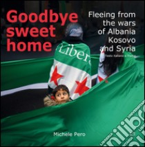 Goodbye sweet home. Fleeing from the wars of Albania, Kosovo and Syria. Ediz. illustrata libro di Pero Michele