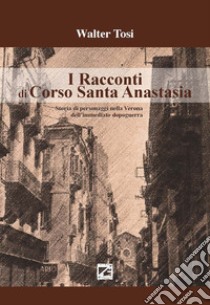 I racconti di Corso Santa Anastasia. Storia di personaggi nella Verona dell'immediato dopoguerra libro di Tosi Walter