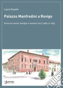 Palazzo Manfredini a Rovigo. Storie di uomini, famiglie e mestieri tra il 1485 e il 1953 libro di Fasolin Laura