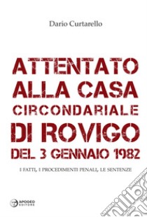 Attentato alla Casa Circondariale di Rovigo del 3 gennaio 1982. I fatti, i procedimenti penali, le sentenze libro di Curtarello Dario