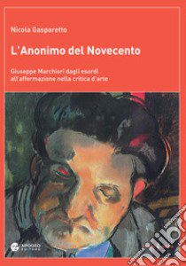 L'anonimo del Novecento. Giuseppe Marchiori dagli esordi all'affermazione nella critica d'arte. Ediz. a colori libro di Gasparetto Nicola