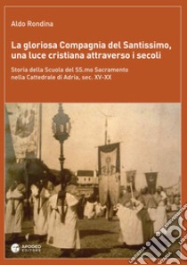 La gloriosa Compagnia del Santissimo, una luce cristiana attraverso i secoli. Storia della scuola del SS. Sacramento nella cattedrale di Adria, sec. XV-XX. Nuova ediz. libro di Rondina Aldo