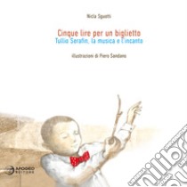 Cinque lire per un biglietto. Tullio Serafin, la musica e l'incanto. Ediz. illustrata libro di Sguotti Nicla