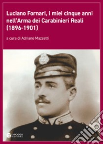 Luciano Fornari, i miei cinque anni nell'Arma dei Carabinieri Reali (1896-1901). Ediz. illustrata libro di Mazzetti A. (cur.)