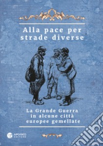 Alla pace per strade diverse. La Grande Guerra in alcune città europee gemellate. Ediz. multilingue libro di Giolo A. (cur.)