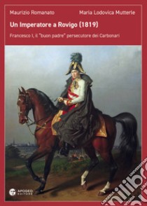 Un Imperatore a Rovigo (1819). Francesco I, il «buon padre» persecutore dei Carbonari libro di Romanato Maurizio; Mutterle Maria Lodovica