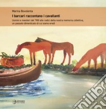 I barcari raccontano i cavallanti. Uomini e mestieri del '900 alle radici della nostra memoria collettiva, un passato dimenticato di cui siamo eredi. Ediz. illustrata libro di Bovolenta Marina