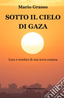 Sotto il cielo di Gaza. Luce e tenebra di una terra contesa libro di Grasso Mario