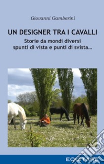 Un designer tra i cavalli. Storie da mondi diversi spunti di vista e punti di svista... libro di Gamberini Giovanni