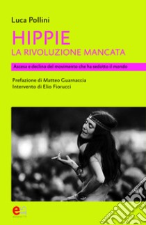 Hippie. La rivoluzione mancata. Ascesa e declino del movimento che ha sedotto il mondo libro di Pollini Luca