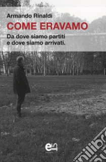 Come eravamo. Da dove siamo partiti e dove siamo arrivati libro di Rinaldi Armando