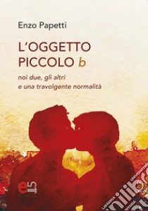 L'Oggetto piccolo b. noi due, gli altri e una travolgente normalità libro di Papetti Enzo