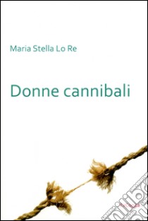 Donne cannibali libro di Lo Re M. Stella