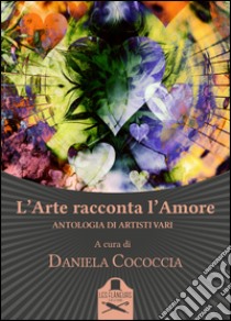 L'arte racconta l'amore. Antologia di artisti vari libro di Cococcia D. (cur.)