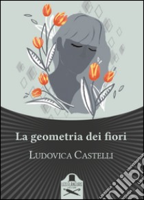 La geometria dei fiori libro di Castelli Ludovica