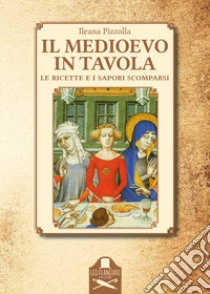 Il Medioevo in tavola. Le ricette e i sapori scomparsi libro di Pizzolla Ileana