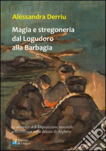 Magia e stregoneria dal Logudoro alla Barbagia. Le denunce dell'Inquisizione vescovile settecentesca nella diocesi di Alghero libro di Derriu Alessandra