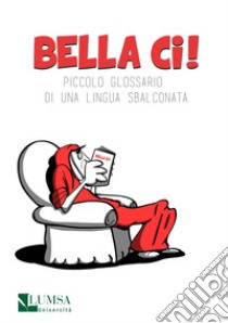 Bella ci! Piccolo glossario di una lingua sbalconata libro di Lucenti L. M. (cur.); Montanari J. (cur.)