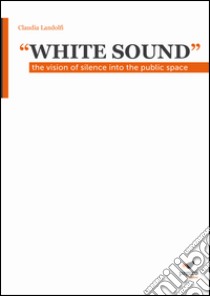 «White sound». The vision of silence into the public space libro di Landolfi Claudia