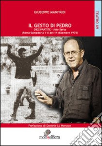 Il gesto di Pedro diecipartite. Atto sesto (Roma-Sampdoria 1-0 del 14 dicembre 1975)  libro di Manfridi Giuseppe