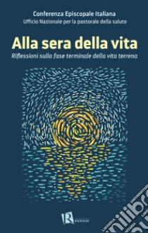 Alla sera della vita. Riflessioni sulla fase terminale della vita terrena libro di Ufficio nazionale per la pastorale della salute (cur.)