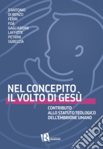 Nel concepito il volto di Gesù. Contributo allo statuto teologico dell'embrione umano libro di Associazione 'Difendere la vita con Maria' (cur.)