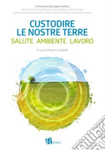 Custodire le nostre terre. Salute ambiente lavoro libro di Angelelli M. (cur.)