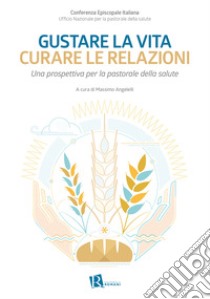 Gustare la vita curare le relazioni. Una prospettiva per la pastorale della salute libro di Ufficio nazionale per la pastorale della salute (cur.); Angelelli M. (cur.)