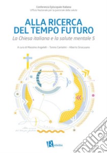 Alla ricerca del tempo futuro. La Chiesa italiana e la salute mentale 5 libro di Ufficio nazionale per la pastorale della salute (cur.); Conferenza episcopale italiana (cur.); Angelelli M. (cur.)