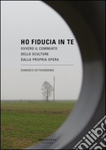 Ho fiducia in te. Ovvero il commiato dello scultore dalla propria opera libro di Settevendemie Domenico