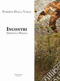 Incontri. Dialettica musiva. Catalogo della mostra (Venezia, 2017). Ediz. illustrata libro di Dalla Valle Patrizia