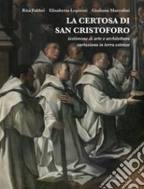 La Certosa di San Cristoforo. Testimone di arte e architettura cartusiana in terra estense libro di Fabbri Rita; Lopresti Elisabetta; Marcolini Giuliana