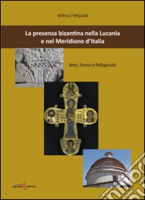 La presenza bizantina nella Lucania e nel Meridione d'Italia. Arte, storia e religiosità libro di Fittipaldi Wilma