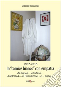 1956-2016. In «camice bianco» con empatia da Napoli... a Milano... a Maratea... al Parlamento... e... dopo... libro di Mignone Valerio